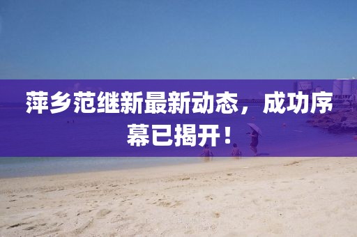 萍乡范继新最新动态，成功序幕已揭开！
