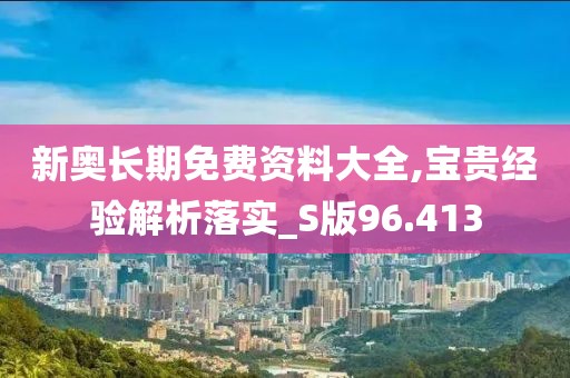 新奥长期免费资料大全,宝贵经验解析落实_S版96.413