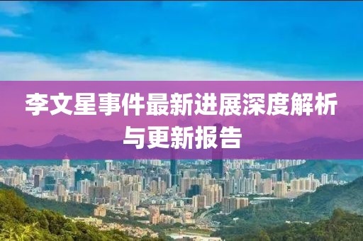 李文星事件最新进展深度解析与更新报告