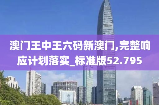 澳门王中王六码新澳门,完整响应计划落实_标准版52.795