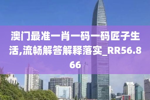 澳门最准一肖一码一码匠子生活,流畅解答解释落实_RR56.866