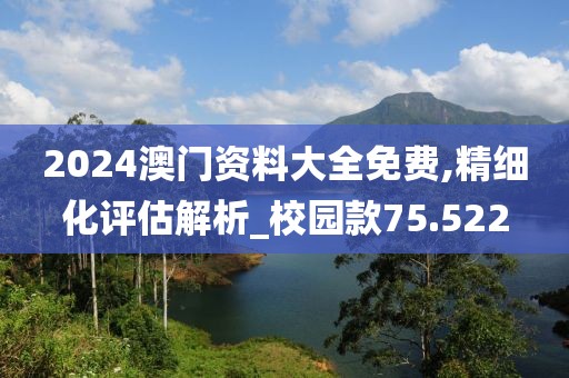 2024澳门资料大全免费,精细化评估解析_校园款75.522