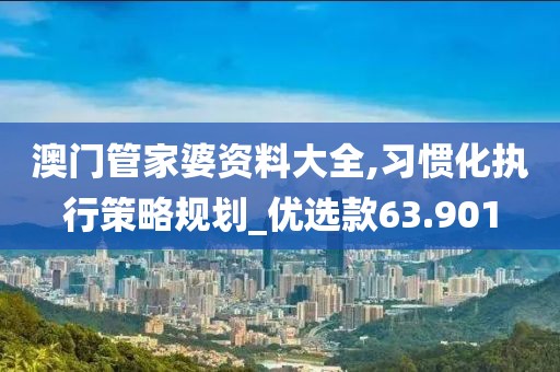 澳门管家婆资料大全,习惯化执行策略规划_优选款63.901