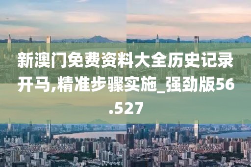 新澳门免费资料大全历史记录开马,精准步骤实施_强劲版56.527