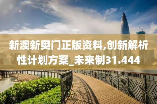 新澳新奥门正版资料,创新解析性计划方案_未来制31.444