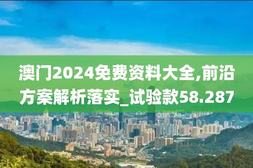 澳门2024免费资料大全,前沿方案解析落实_试验款58.287