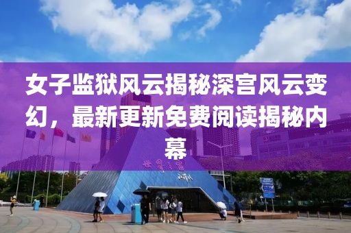 女子监狱风云揭秘深宫风云变幻，最新更新免费阅读揭秘内幕