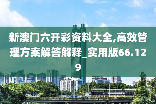 新澳门六开彩资料大全,高效管理方案解答解释_实用版66.129