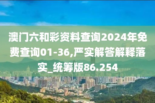 澳门六和彩资料查询2024年免费查询01-36,严实解答解释落实_统筹版86.254