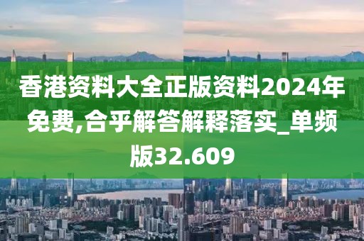 香港资料大全正版资料2024年免费,合乎解答解释落实_单频版32.609