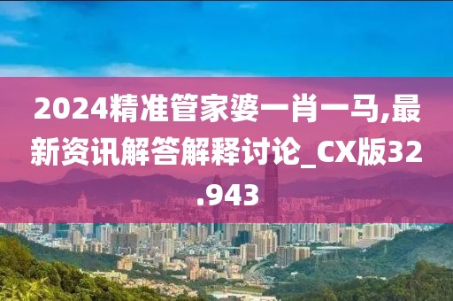 2024精准管家婆一肖一马,最新资讯解答解释讨论_CX版32.943