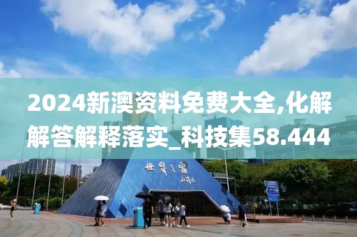 2024新澳资料免费大全,化解解答解释落实_科技集58.444