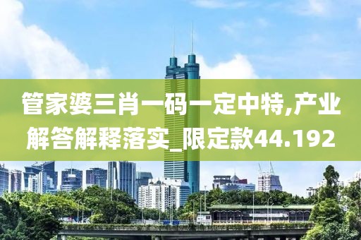 管家婆三肖一码一定中特,产业解答解释落实_限定款44.192