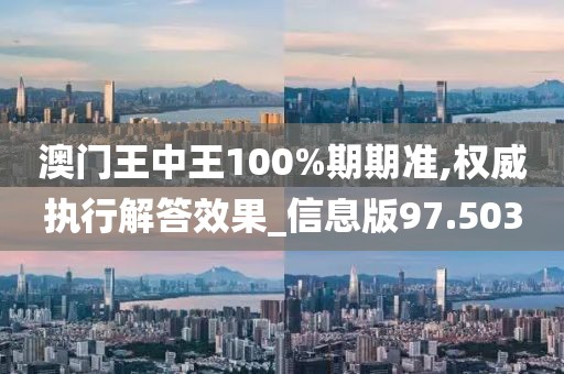 澳门王中王100%期期准,权威执行解答效果_信息版97.503