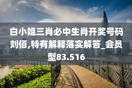 白小姐三肖必中生肖开奖号码刘佰,特有解释落实解答_会员型83.516