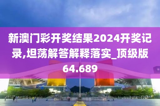 新澳门彩开奖结果2024开奖记录,坦荡解答解释落实_顶级版64.689
