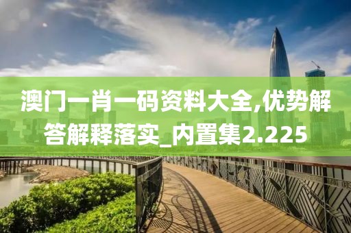 澳门一肖一码资料大全,优势解答解释落实_内置集2.225