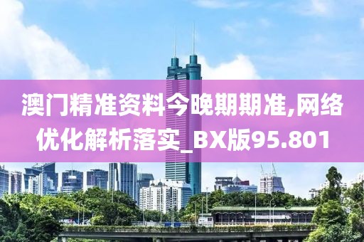 澳门精准资料今晚期期准,网络优化解析落实_BX版95.801