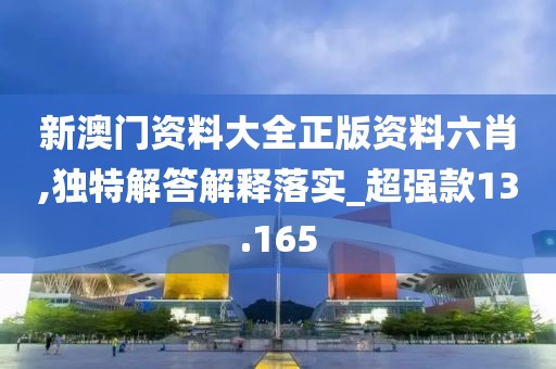 新澳门资料大全正版资料六肖,独特解答解释落实_超强款13.165