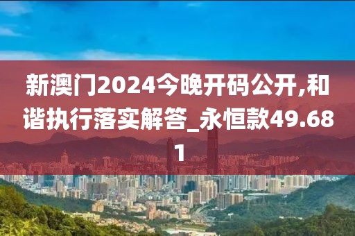 新澳门2024今晚开码公开,和谐执行落实解答_永恒款49.681