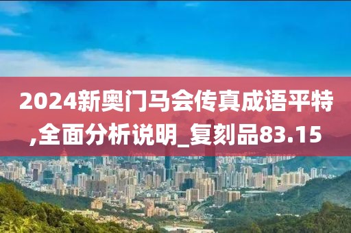 2024新奥门马会传真成语平特,全面分析说明_复刻品83.15