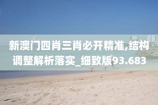 新澳门四肖三肖必开精准,结构调整解析落实_细致版93.683