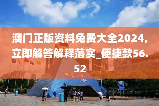 澳门正版资料兔费大全2024,立即解答解释落实_便捷款56.52