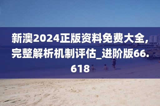 新澳2024正版资料免费大全,完整解析机制评估_进阶版66.618