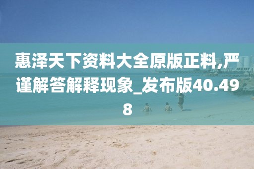 惠泽天下资料大全原版正料,严谨解答解释现象_发布版40.498