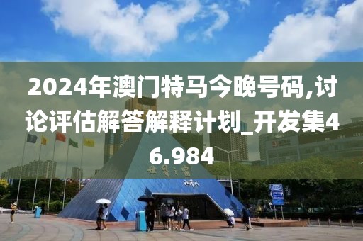 2024年澳门特马今晚号码,讨论评估解答解释计划_开发集46.984