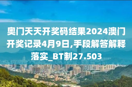 奥门天天开奖码结果2024澳门开奖记录4月9日,手段解答解释落实_BT制27.503