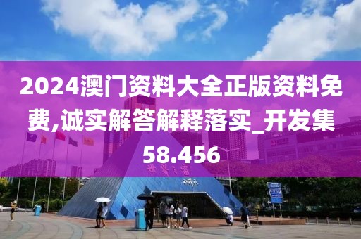 2024澳门资料大全正版资料免费,诚实解答解释落实_开发集58.456