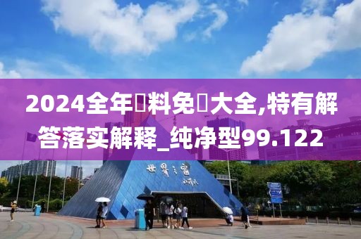 2024全年資料免費大全,特有解答落实解释_纯净型99.122