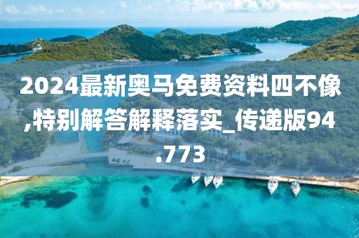 2024最新奥马免费资料四不像,特别解答解释落实_传递版94.773