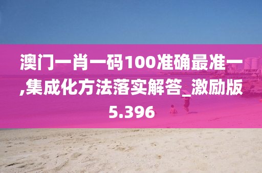 澳门一肖一码100准确最准一,集成化方法落实解答_激励版5.396