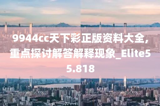 9944cc天下彩正版资料大全,重点探讨解答解释现象_Elite55.818