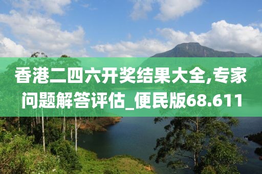 香港二四六开奖结果大全,专家问题解答评估_便民版68.611