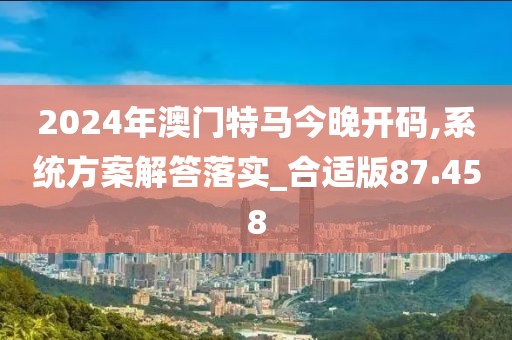 2024年澳门特马今晚开码,系统方案解答落实_合适版87.458