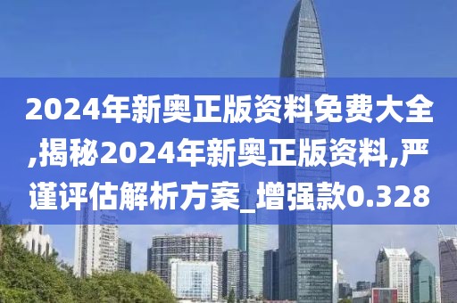 2024年新奥正版资料免费大全,揭秘2024年新奥正版资料,严谨评估解析方案_增强款0.328