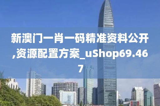 新澳门一肖一码精准资料公开,资源配置方案_uShop69.467