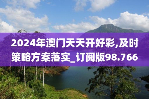 2024年澳门天天开好彩,及时策略方案落实_订阅版98.766