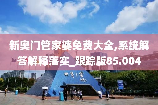 新奥门管家婆免费大全,系统解答解释落实_跟踪版85.004
