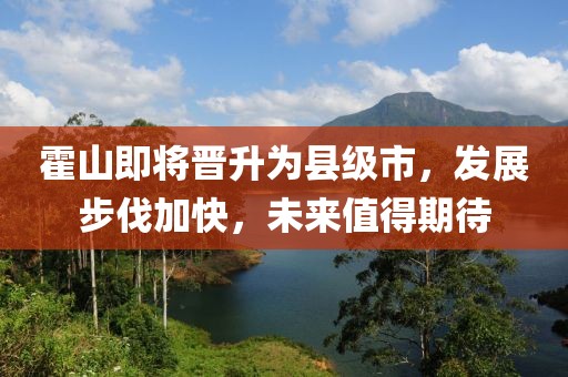 霍山即将晋升为县级市，发展步伐加快，未来值得期待