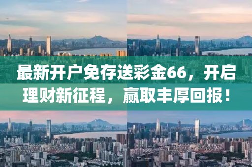 最新开户免存送彩金66，开启理财新征程，赢取丰厚回报！