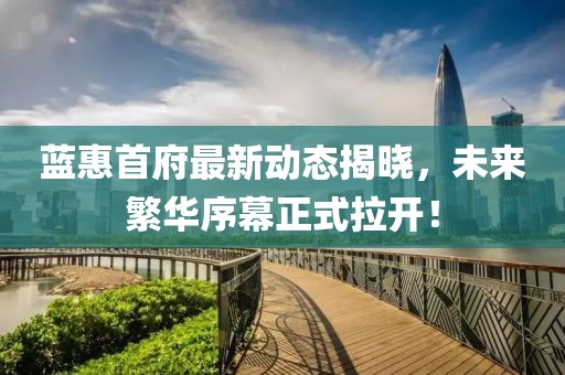 蓝惠首府最新动态揭晓，未来繁华序幕正式拉开！