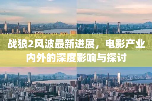 战狼2风波最新进展，电影产业内外的深度影响与探讨