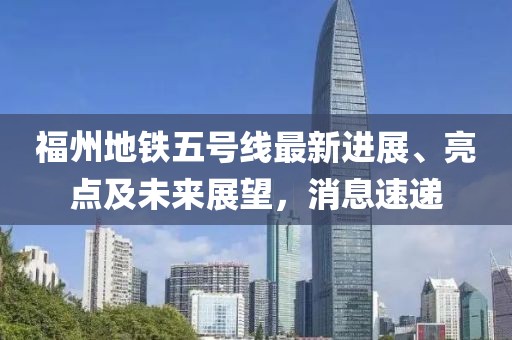 福州地铁五号线最新进展、亮点及未来展望，消息速递