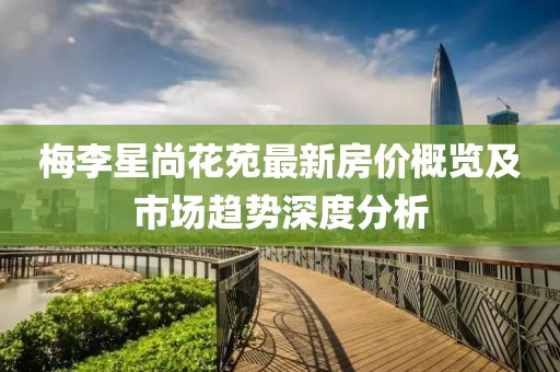 梅李星尚花苑最新房价概览及市场趋势深度分析