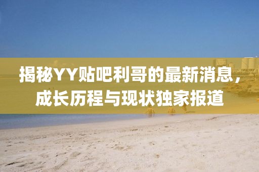揭秘YY贴吧利哥的最新消息，成长历程与现状独家报道