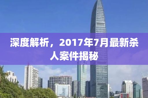 深度解析，2017年7月最新杀人案件揭秘